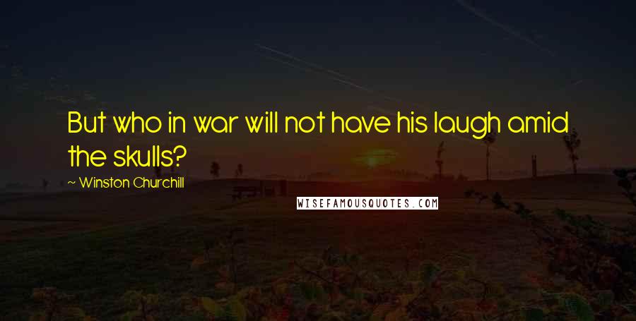 Winston Churchill Quotes: But who in war will not have his laugh amid the skulls?