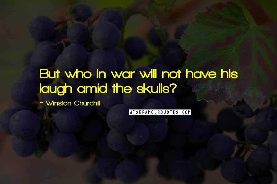 Winston Churchill Quotes: But who in war will not have his laugh amid the skulls?