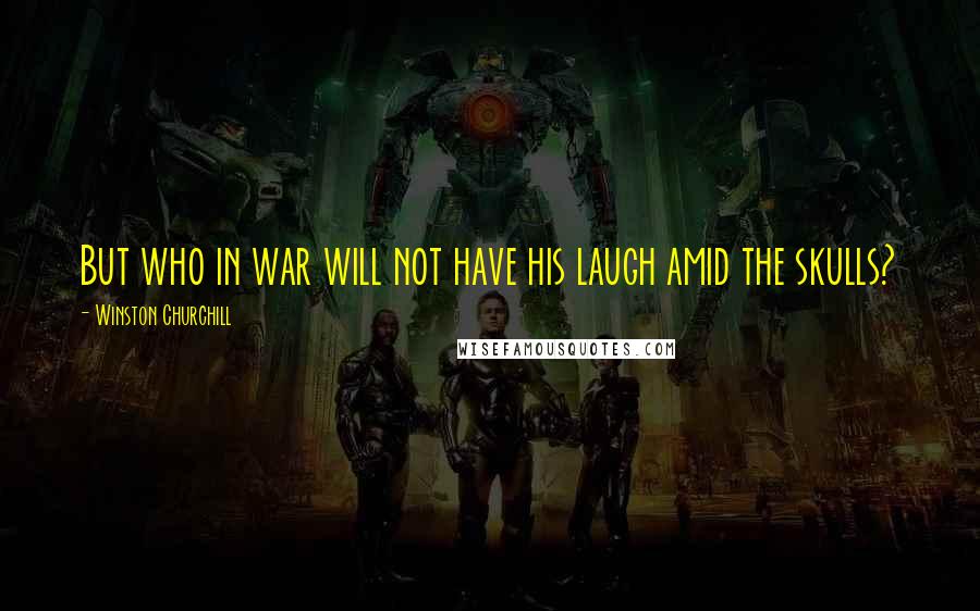 Winston Churchill Quotes: But who in war will not have his laugh amid the skulls?