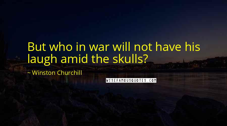 Winston Churchill Quotes: But who in war will not have his laugh amid the skulls?