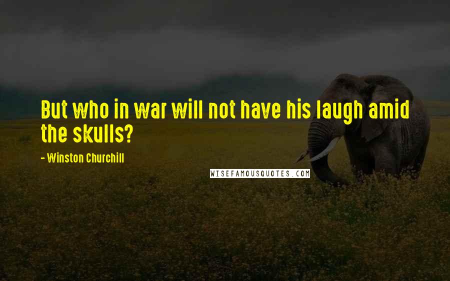 Winston Churchill Quotes: But who in war will not have his laugh amid the skulls?