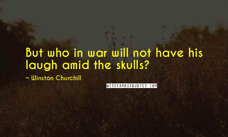 Winston Churchill Quotes: But who in war will not have his laugh amid the skulls?