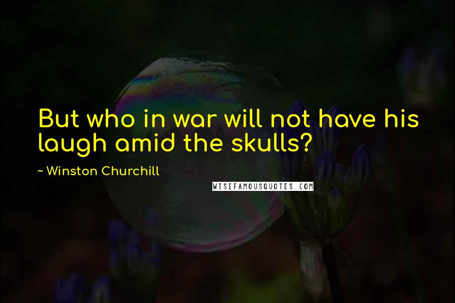 Winston Churchill Quotes: But who in war will not have his laugh amid the skulls?