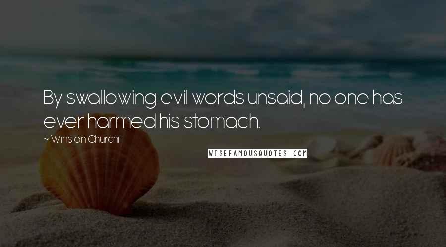 Winston Churchill Quotes: By swallowing evil words unsaid, no one has ever harmed his stomach.