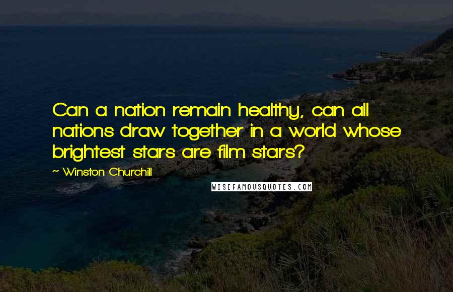 Winston Churchill Quotes: Can a nation remain healthy, can all nations draw together in a world whose brightest stars are film stars?