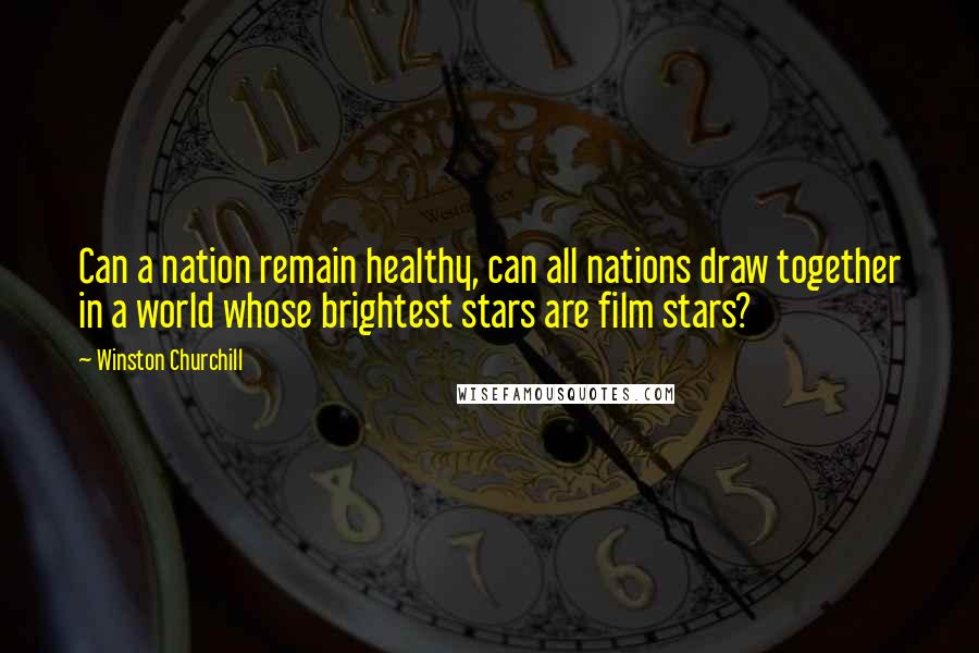 Winston Churchill Quotes: Can a nation remain healthy, can all nations draw together in a world whose brightest stars are film stars?