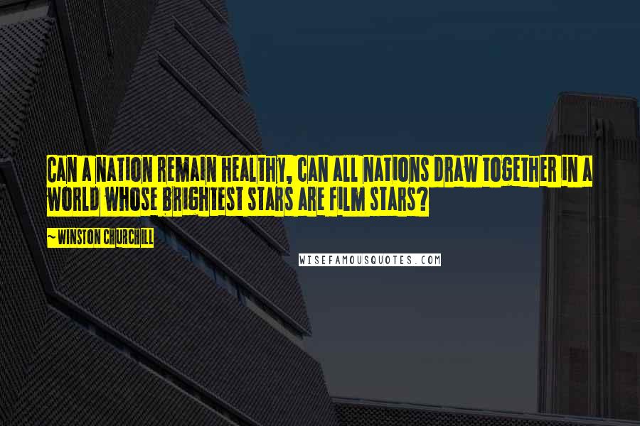 Winston Churchill Quotes: Can a nation remain healthy, can all nations draw together in a world whose brightest stars are film stars?