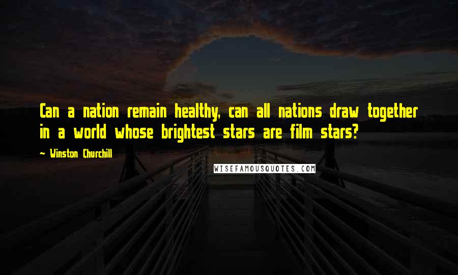 Winston Churchill Quotes: Can a nation remain healthy, can all nations draw together in a world whose brightest stars are film stars?