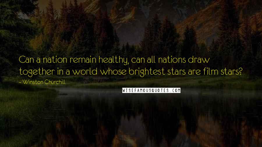 Winston Churchill Quotes: Can a nation remain healthy, can all nations draw together in a world whose brightest stars are film stars?