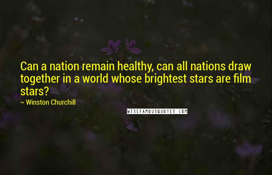 Winston Churchill Quotes: Can a nation remain healthy, can all nations draw together in a world whose brightest stars are film stars?