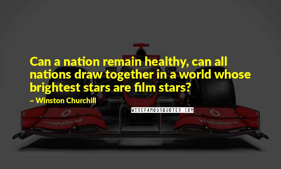Winston Churchill Quotes: Can a nation remain healthy, can all nations draw together in a world whose brightest stars are film stars?