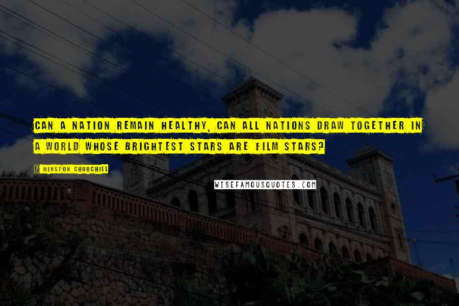 Winston Churchill Quotes: Can a nation remain healthy, can all nations draw together in a world whose brightest stars are film stars?