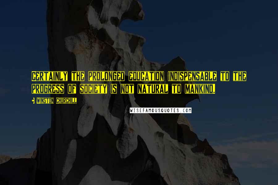 Winston Churchill Quotes: Certainly the prolonged education indispensable to the progress of society is not natural to mankind.