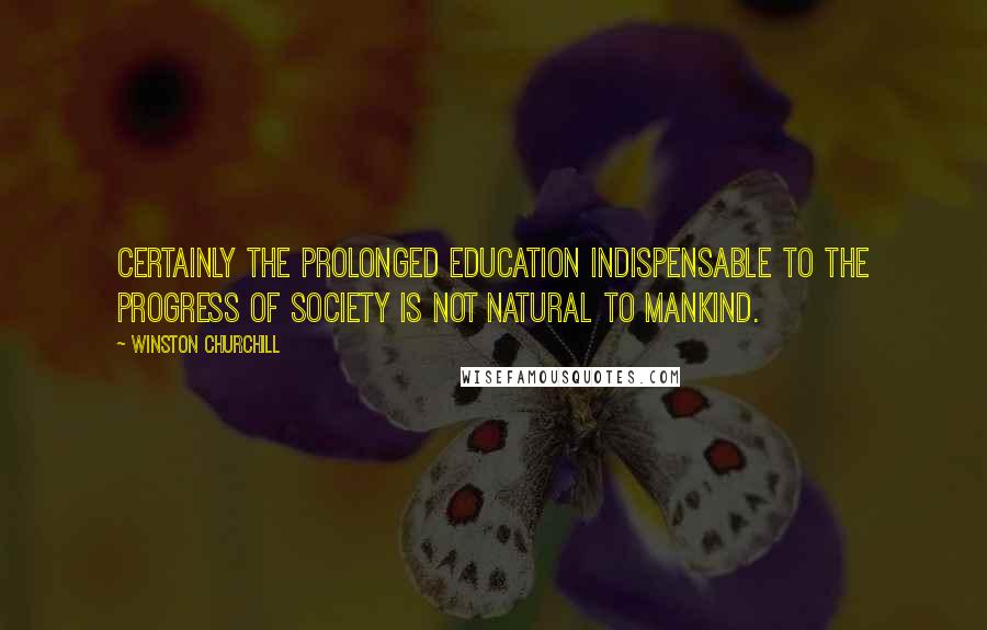 Winston Churchill Quotes: Certainly the prolonged education indispensable to the progress of society is not natural to mankind.