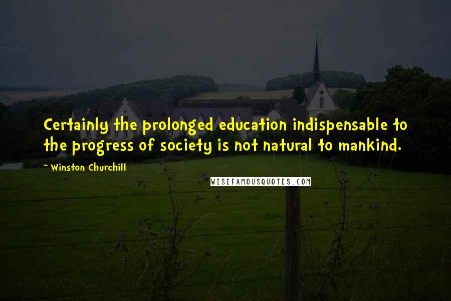 Winston Churchill Quotes: Certainly the prolonged education indispensable to the progress of society is not natural to mankind.