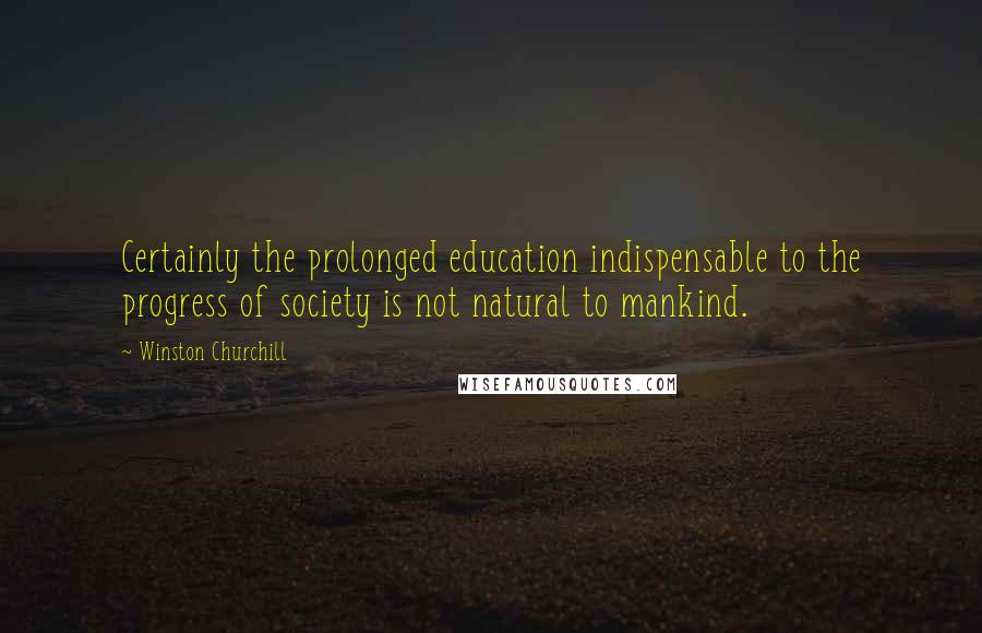 Winston Churchill Quotes: Certainly the prolonged education indispensable to the progress of society is not natural to mankind.