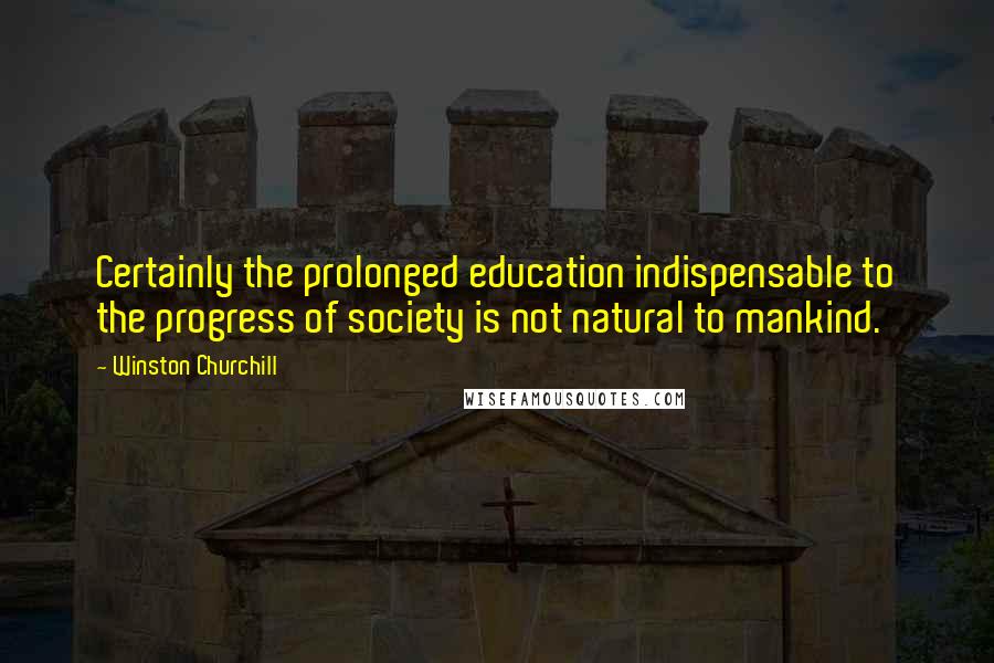 Winston Churchill Quotes: Certainly the prolonged education indispensable to the progress of society is not natural to mankind.
