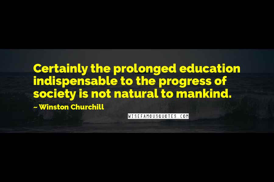 Winston Churchill Quotes: Certainly the prolonged education indispensable to the progress of society is not natural to mankind.