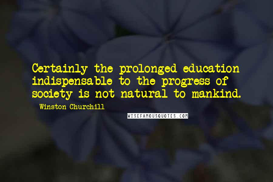 Winston Churchill Quotes: Certainly the prolonged education indispensable to the progress of society is not natural to mankind.