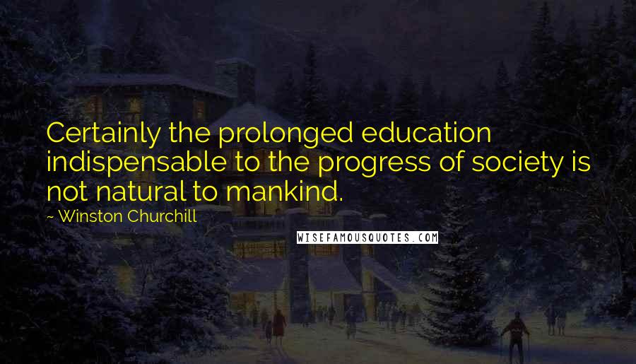 Winston Churchill Quotes: Certainly the prolonged education indispensable to the progress of society is not natural to mankind.