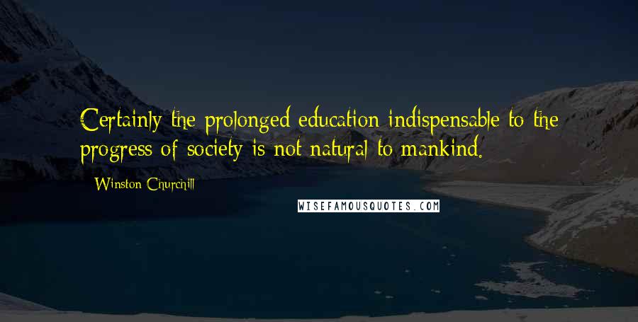 Winston Churchill Quotes: Certainly the prolonged education indispensable to the progress of society is not natural to mankind.