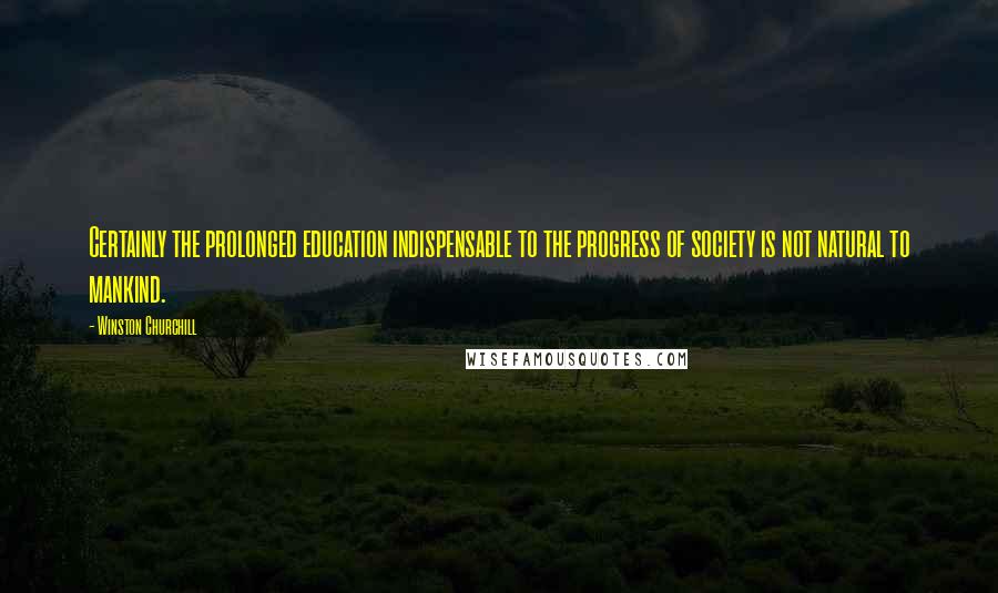 Winston Churchill Quotes: Certainly the prolonged education indispensable to the progress of society is not natural to mankind.