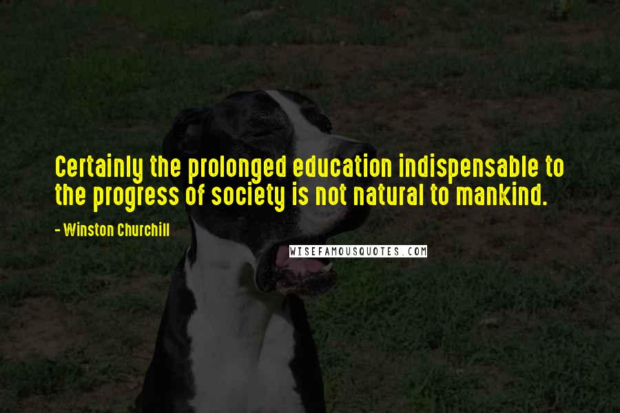 Winston Churchill Quotes: Certainly the prolonged education indispensable to the progress of society is not natural to mankind.