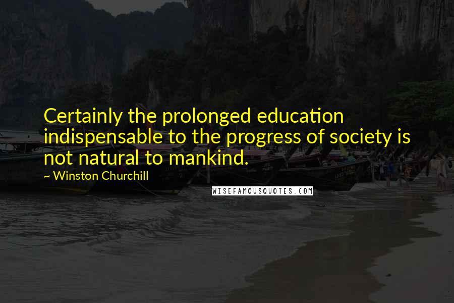 Winston Churchill Quotes: Certainly the prolonged education indispensable to the progress of society is not natural to mankind.