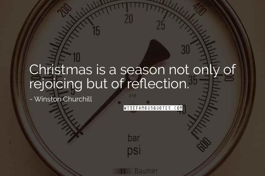 Winston Churchill Quotes: Christmas is a season not only of rejoicing but of reflection.