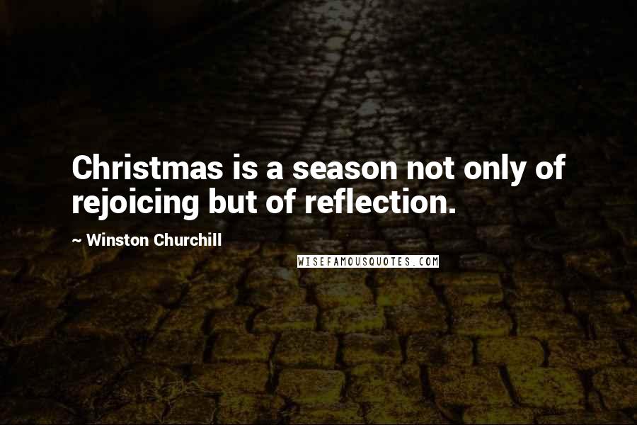 Winston Churchill Quotes: Christmas is a season not only of rejoicing but of reflection.