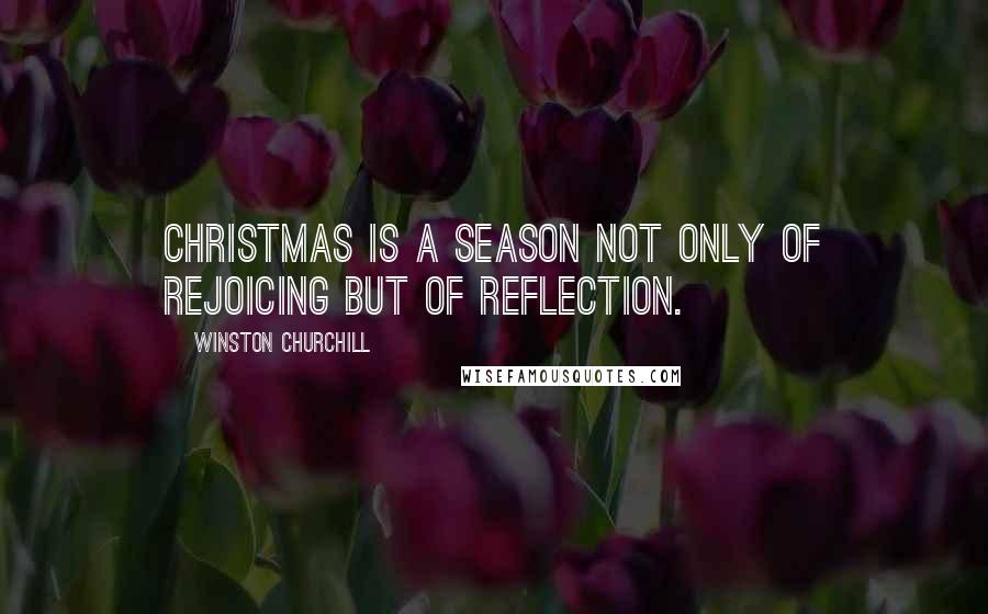 Winston Churchill Quotes: Christmas is a season not only of rejoicing but of reflection.