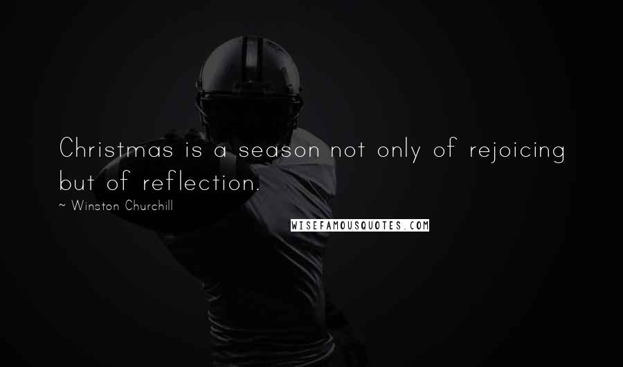 Winston Churchill Quotes: Christmas is a season not only of rejoicing but of reflection.