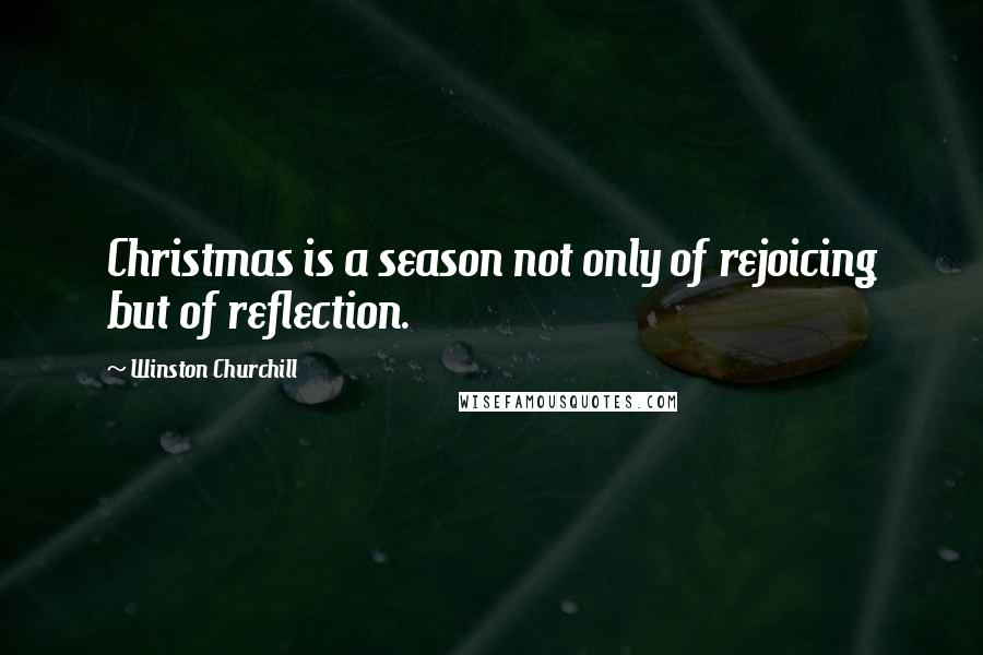 Winston Churchill Quotes: Christmas is a season not only of rejoicing but of reflection.