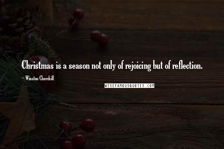 Winston Churchill Quotes: Christmas is a season not only of rejoicing but of reflection.