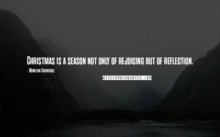 Winston Churchill Quotes: Christmas is a season not only of rejoicing but of reflection.