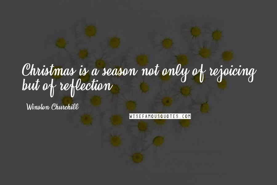 Winston Churchill Quotes: Christmas is a season not only of rejoicing but of reflection.