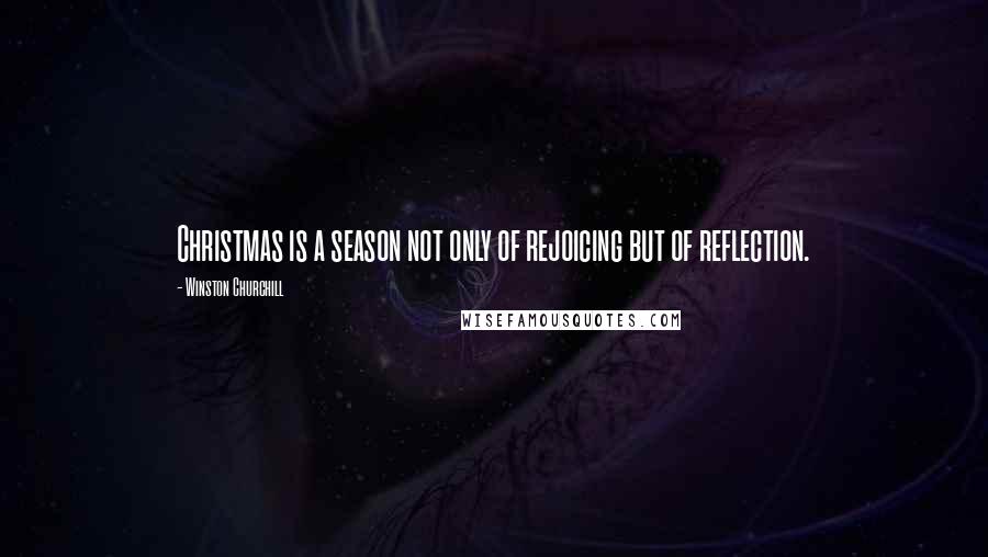 Winston Churchill Quotes: Christmas is a season not only of rejoicing but of reflection.