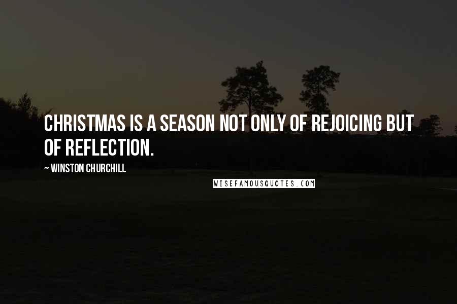 Winston Churchill Quotes: Christmas is a season not only of rejoicing but of reflection.