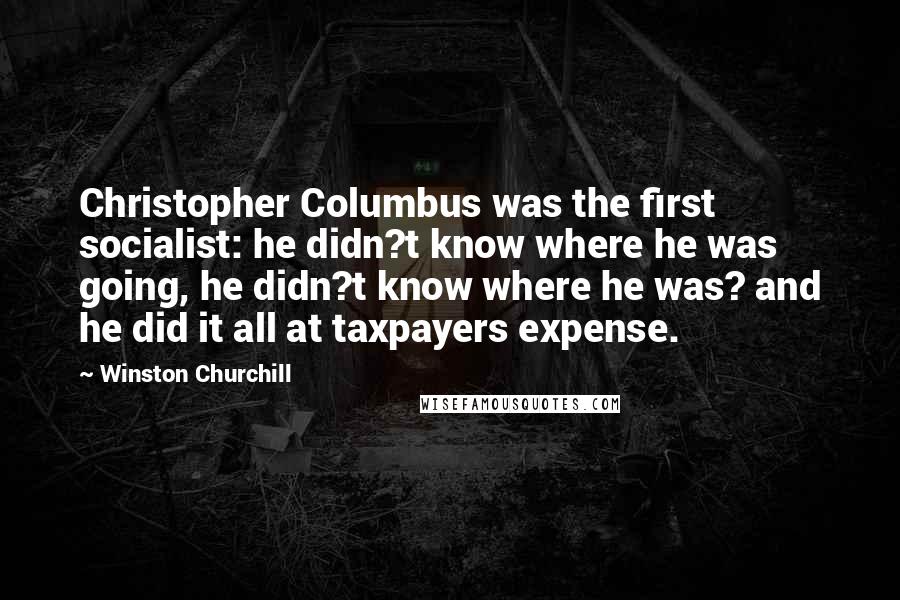 Winston Churchill Quotes: Christopher Columbus was the first socialist: he didn?t know where he was going, he didn?t know where he was? and he did it all at taxpayers expense.