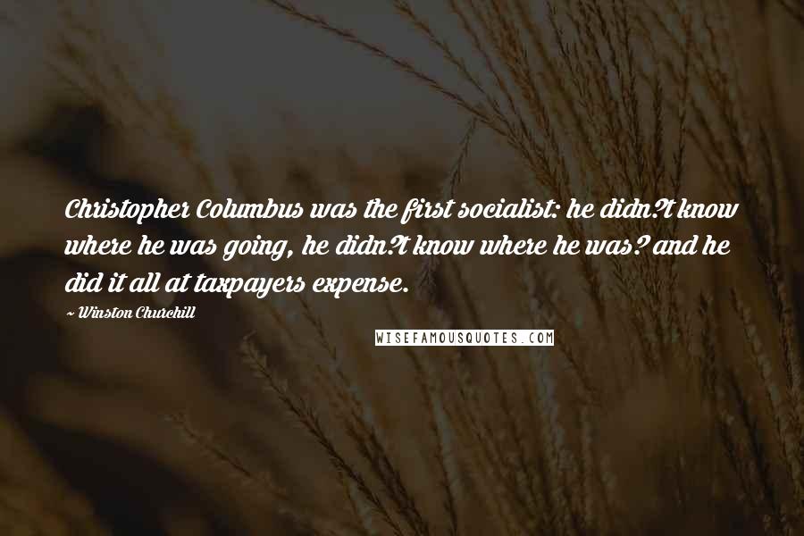 Winston Churchill Quotes: Christopher Columbus was the first socialist: he didn?t know where he was going, he didn?t know where he was? and he did it all at taxpayers expense.