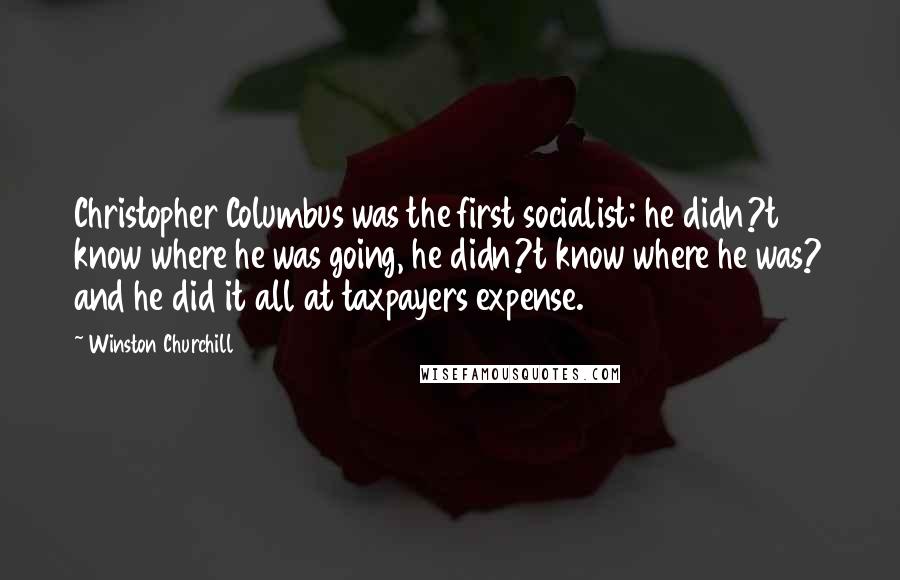 Winston Churchill Quotes: Christopher Columbus was the first socialist: he didn?t know where he was going, he didn?t know where he was? and he did it all at taxpayers expense.