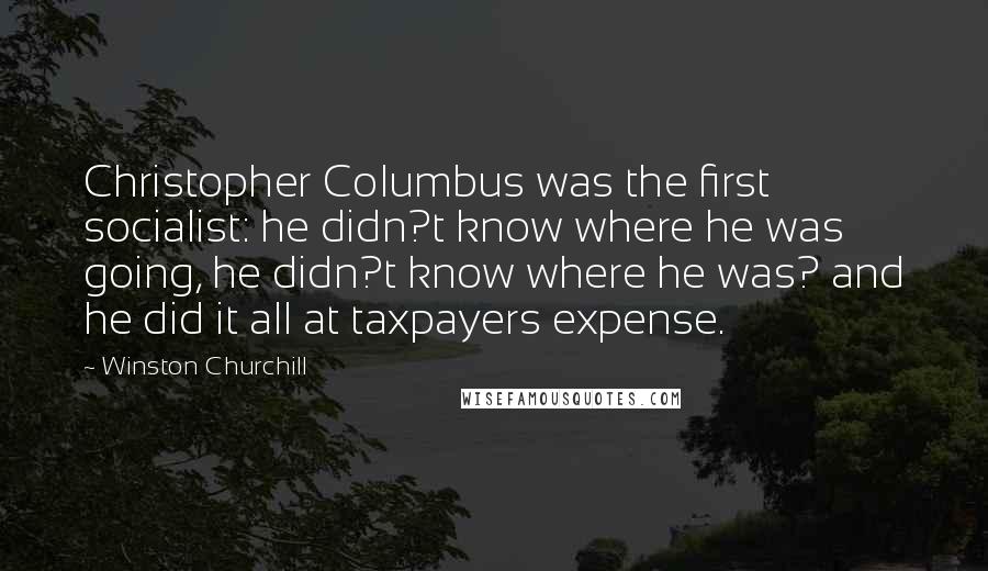 Winston Churchill Quotes: Christopher Columbus was the first socialist: he didn?t know where he was going, he didn?t know where he was? and he did it all at taxpayers expense.