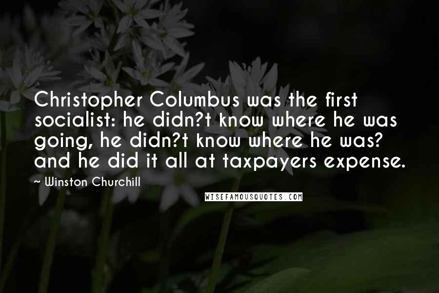 Winston Churchill Quotes: Christopher Columbus was the first socialist: he didn?t know where he was going, he didn?t know where he was? and he did it all at taxpayers expense.