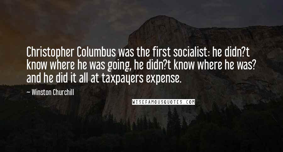 Winston Churchill Quotes: Christopher Columbus was the first socialist: he didn?t know where he was going, he didn?t know where he was? and he did it all at taxpayers expense.