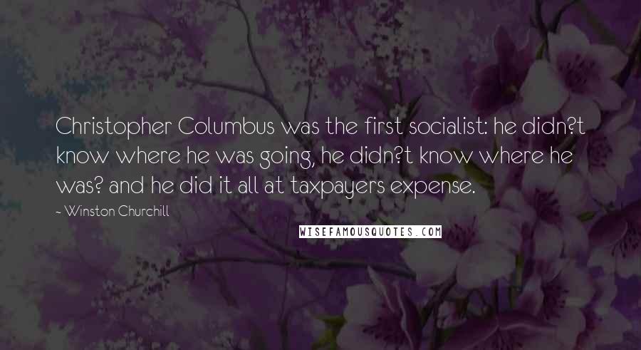 Winston Churchill Quotes: Christopher Columbus was the first socialist: he didn?t know where he was going, he didn?t know where he was? and he did it all at taxpayers expense.