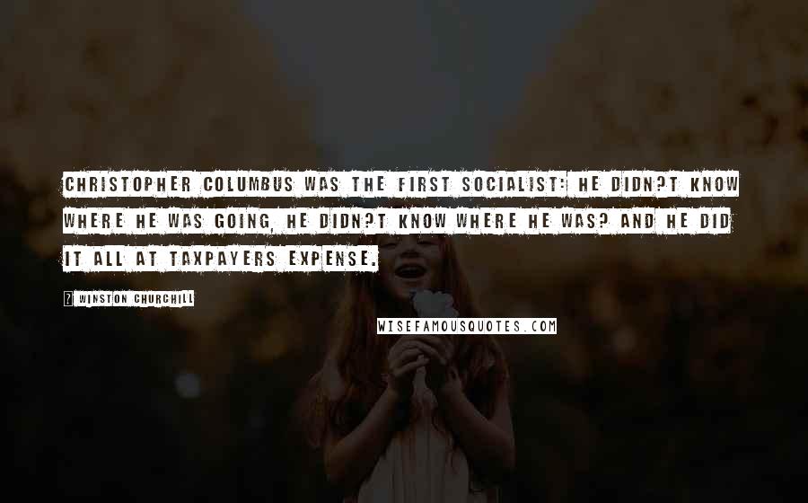 Winston Churchill Quotes: Christopher Columbus was the first socialist: he didn?t know where he was going, he didn?t know where he was? and he did it all at taxpayers expense.