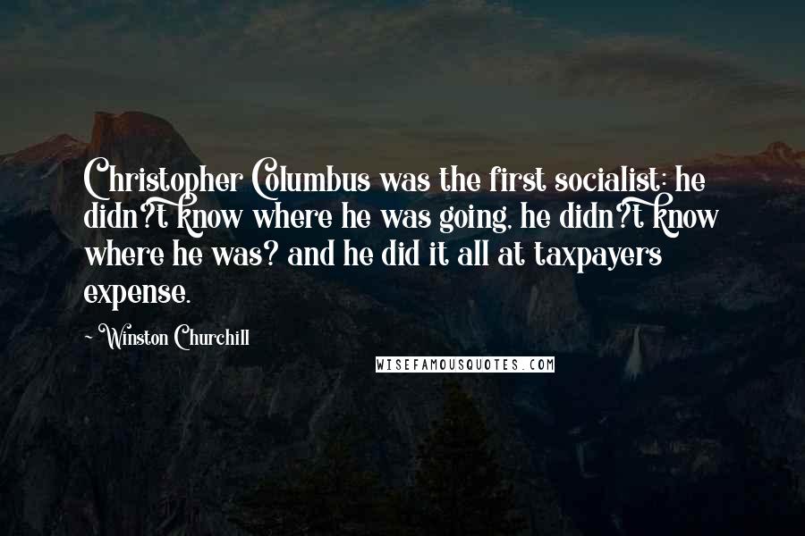 Winston Churchill Quotes: Christopher Columbus was the first socialist: he didn?t know where he was going, he didn?t know where he was? and he did it all at taxpayers expense.