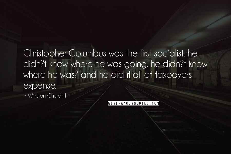 Winston Churchill Quotes: Christopher Columbus was the first socialist: he didn?t know where he was going, he didn?t know where he was? and he did it all at taxpayers expense.