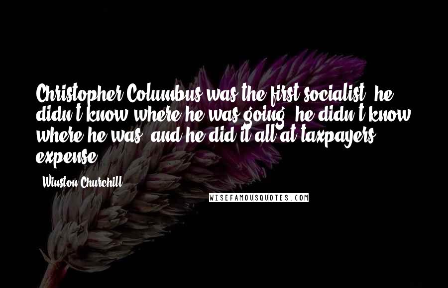Winston Churchill Quotes: Christopher Columbus was the first socialist: he didn?t know where he was going, he didn?t know where he was? and he did it all at taxpayers expense.