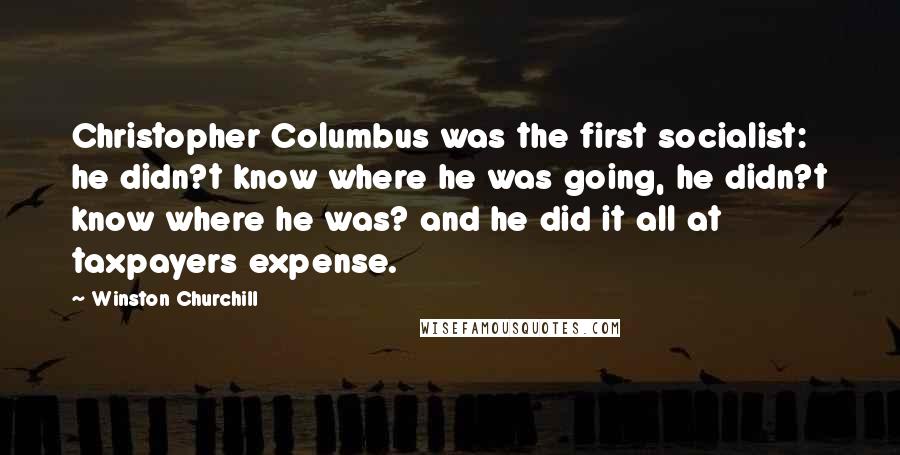 Winston Churchill Quotes: Christopher Columbus was the first socialist: he didn?t know where he was going, he didn?t know where he was? and he did it all at taxpayers expense.
